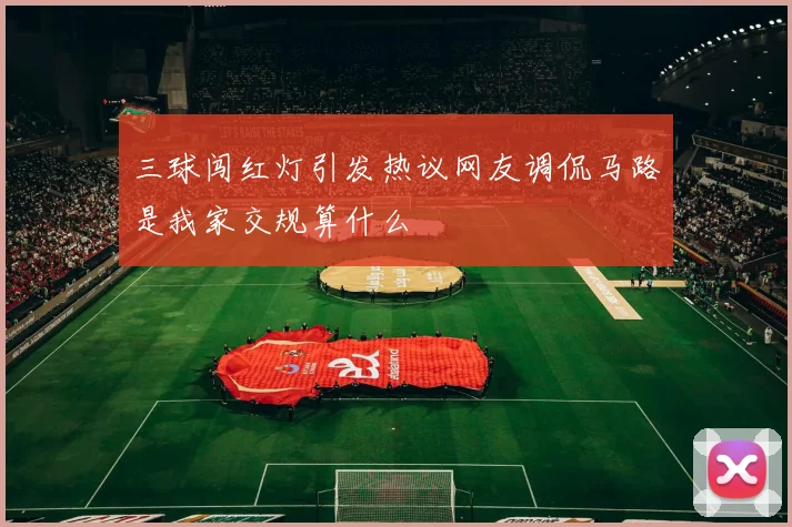 三球闯红灯引发热议网友调侃马路是我家交规算什么