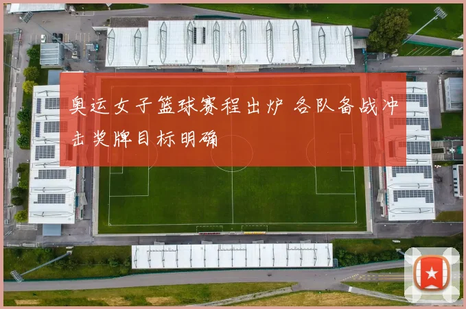 奥运女子篮球赛程出炉 各队备战冲击奖牌目标明确