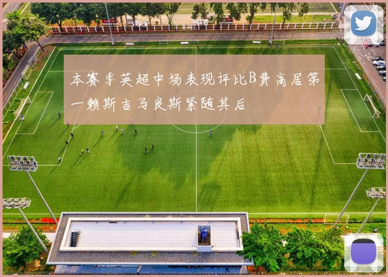 本赛季英超中场表现评比B费高居第一赖斯吉马良斯紧随其后