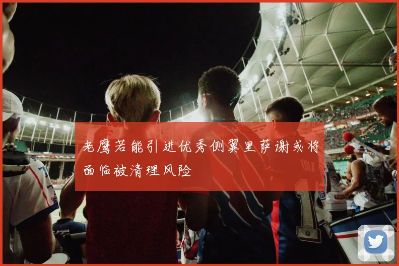老鹰若能引进优秀侧翼里萨谢或将面临被清理风险