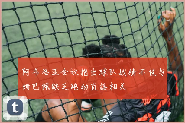 阿韦洛亚会议指出球队战绩不佳与姆巴佩缺乏跑动直接相关