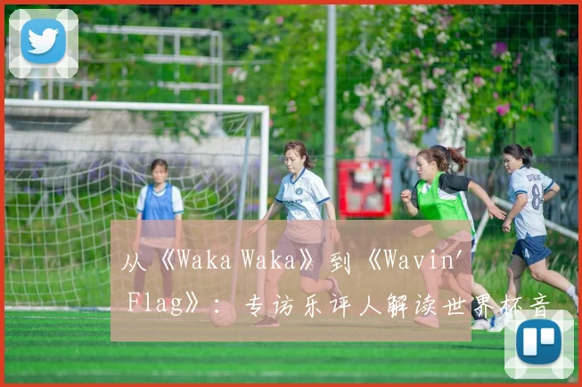 从《Waka Waka》到《Wavin' Flag》：专访乐评人解读世界杯音乐变迁