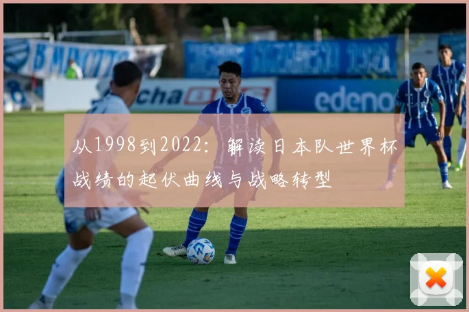 从1998到2022：解读日本队世界杯战绩的起伏曲线与战略转型
