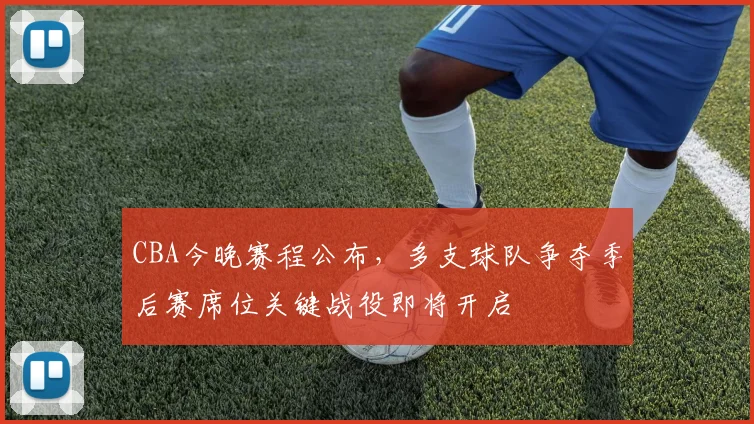 CBA今晚赛程公布，多支球队争夺季后赛席位关键战役即将开启